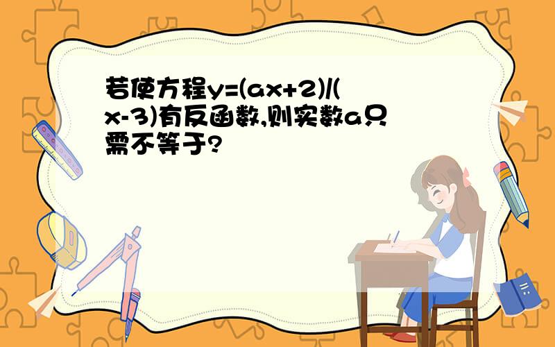 若使方程y=(ax+2)/(x-3)有反函数,则实数a只需不等于?