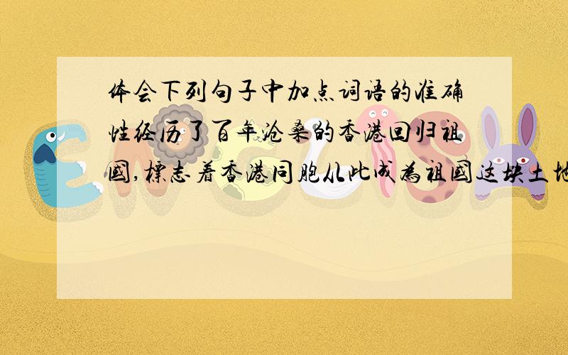 体会下列句子中加点词语的准确性经历了百年沧桑的香港回归祖国,标志着香港同胞从此成为祖国这块土地上的真正主人,香港的发展从此进入一个崭新的时代.加点词：百年、真正,从此