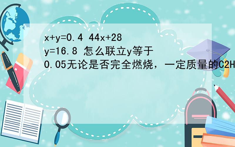 x+y=0.4 44x+28y=16.8 怎么联立y等于0.05无论是否完全燃烧，一定质量的C2H5OH燃烧最终得到的水的质量是一定的，也就是1molC2H5OH燃烧得到3molH2O。现在得到10.8gH2O，所以燃烧的C2H5OH一共就是0.2mol,9.2g