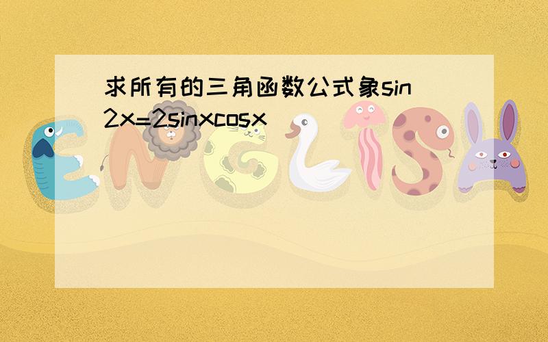 求所有的三角函数公式象sin2x=2sinxcosx