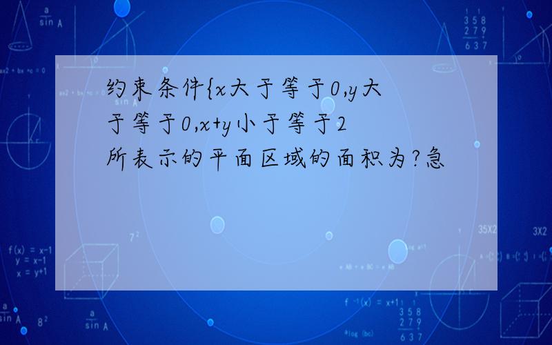 约束条件{x大于等于0,y大于等于0,x+y小于等于2 所表示的平面区域的面积为?急