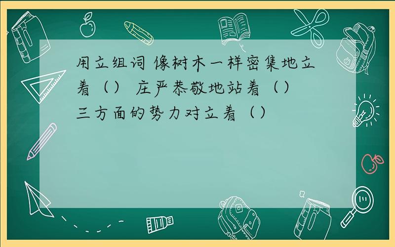 用立组词 像树木一样密集地立着（） 庄严恭敬地站着（） 三方面的势力对立着（）