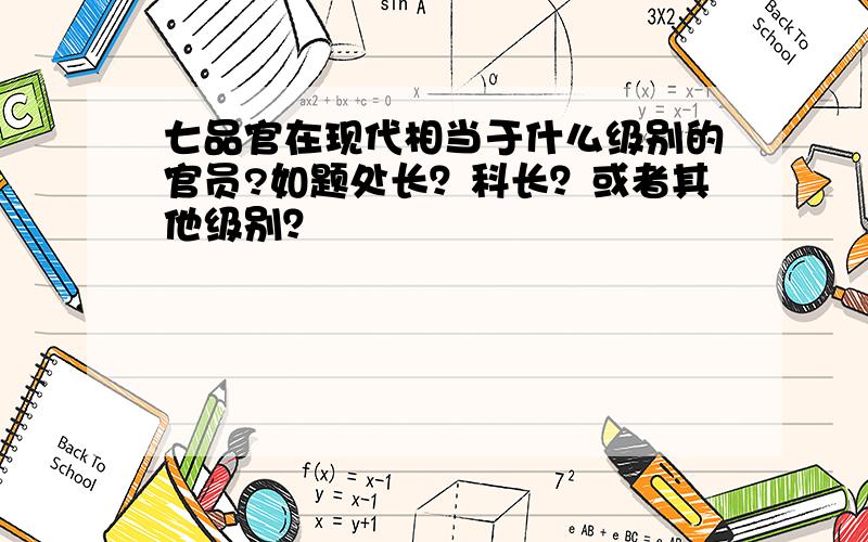 七品官在现代相当于什么级别的官员?如题处长？科长？或者其他级别？