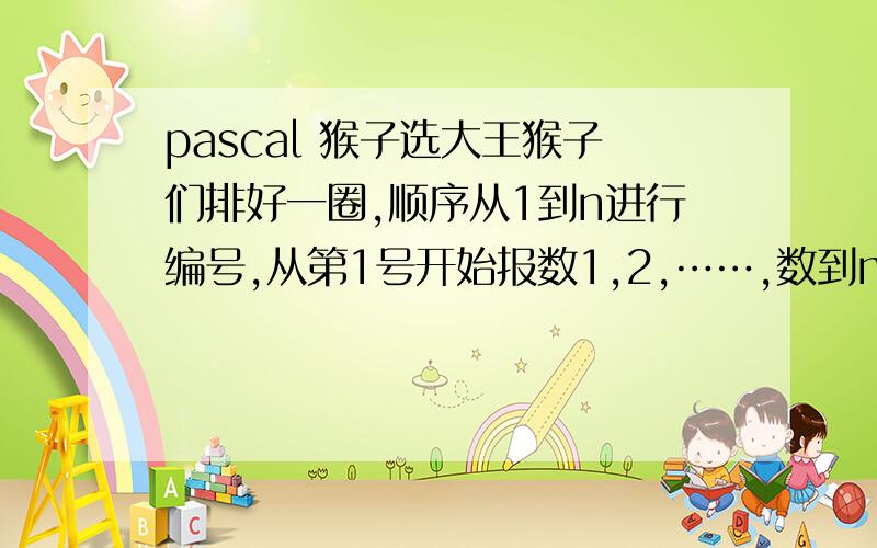 pascal 猴子选大王猴子们排好一圈,顺序从1到n进行编号,从第1号开始报数1,2,……,数到m号时该号的猴子退出到圈外,如此报数直到圈内只剩下一只猴子时,这只猴子就任大王.现在给出n,m的值,请输