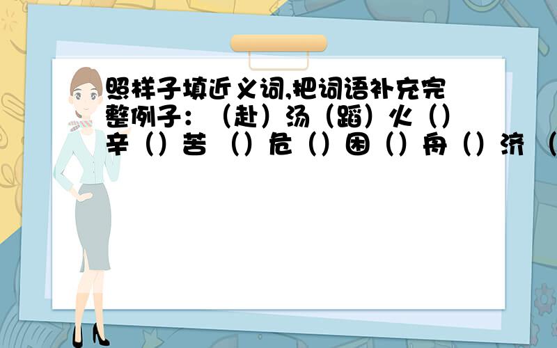 照样子填近义词,把词语补充完整例子：（赴）汤（蹈）火（）辛（）苦 （）危（）困（）舟（）济 （）天（）地（）锋（）阵 （）心（）胆