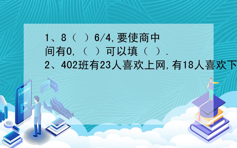 1、8（ ）6/4,要使商中间有0,（ ）可以填（ ）.2、402班有23人喜欢上网,有18人喜欢下棋,两样都喜欢的有10人,两样都不喜欢的一个人也没有.402班有学生（ ）人.3、判断.一张小床的面积是2平方米