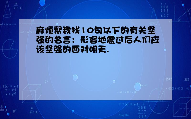 麻烦帮我找10句以下的有关坚强的名言：形容地震过后人们应该坚强的面对明天.