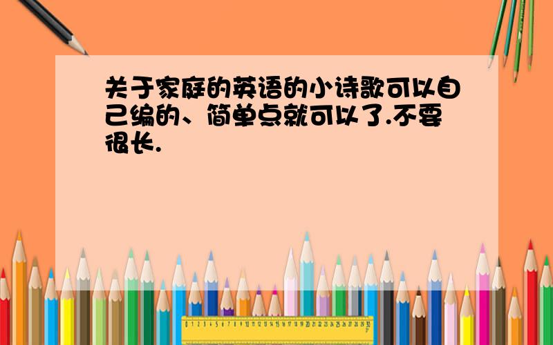 关于家庭的英语的小诗歌可以自己编的、简单点就可以了.不要很长.