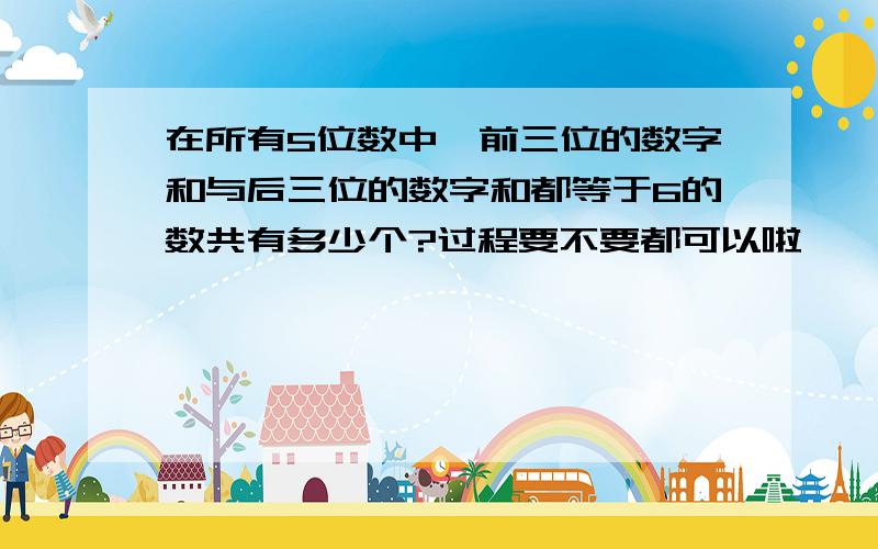 在所有5位数中,前三位的数字和与后三位的数字和都等于6的数共有多少个?过程要不要都可以啦