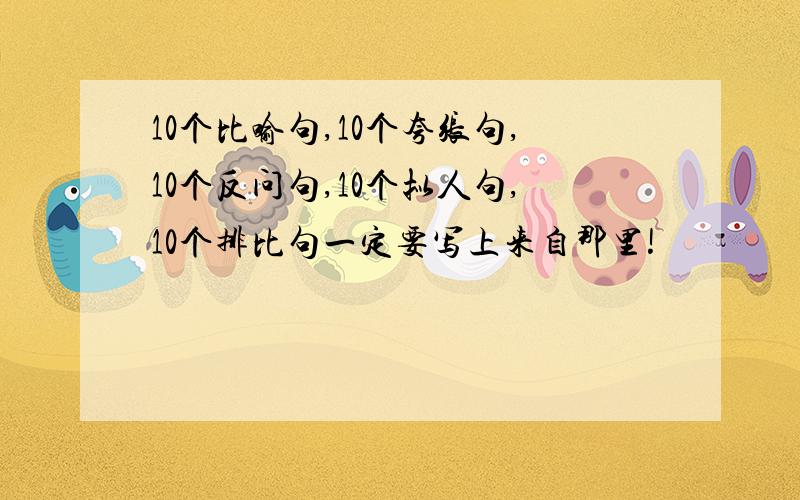 10个比喻句,10个夸张句,10个反问句,10个拟人句,10个排比句一定要写上来自那里!