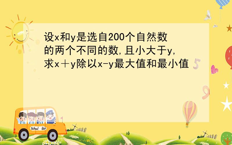 设x和y是选自200个自然数的两个不同的数,且小大于y,求x＋y除以x-y最大值和最小值