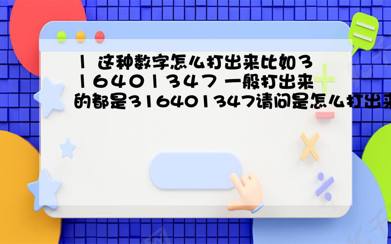 １ 这种数字怎么打出来比如３１６４０１３４７ 一般打出来的都是316401347请问是怎么打出来的 １ 1 前面的数字比后面的大请问是怎么打出来的