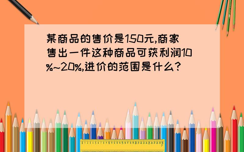 某商品的售价是150元,商家售出一件这种商品可获利润10%~20%,进价的范围是什么?