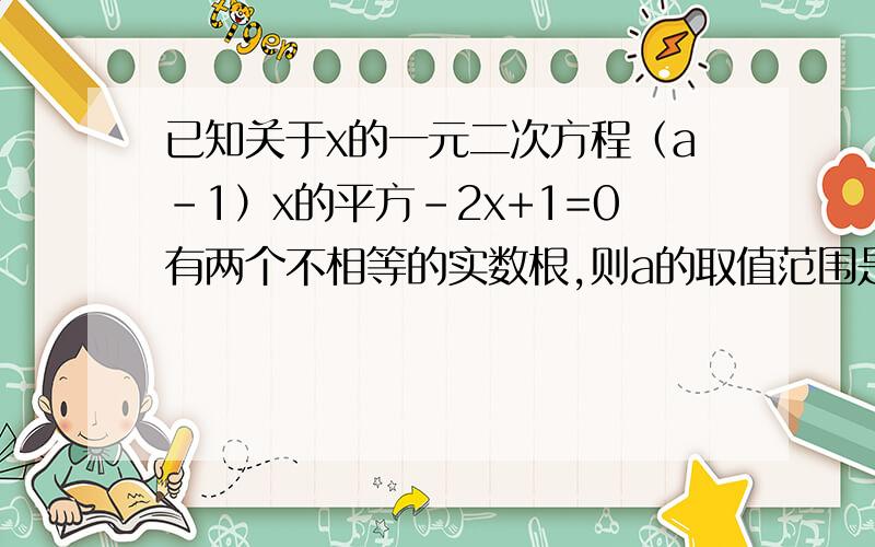 已知关于x的一元二次方程（a-1）x的平方-2x+1=0有两个不相等的实数根,则a的取值范围是多少,