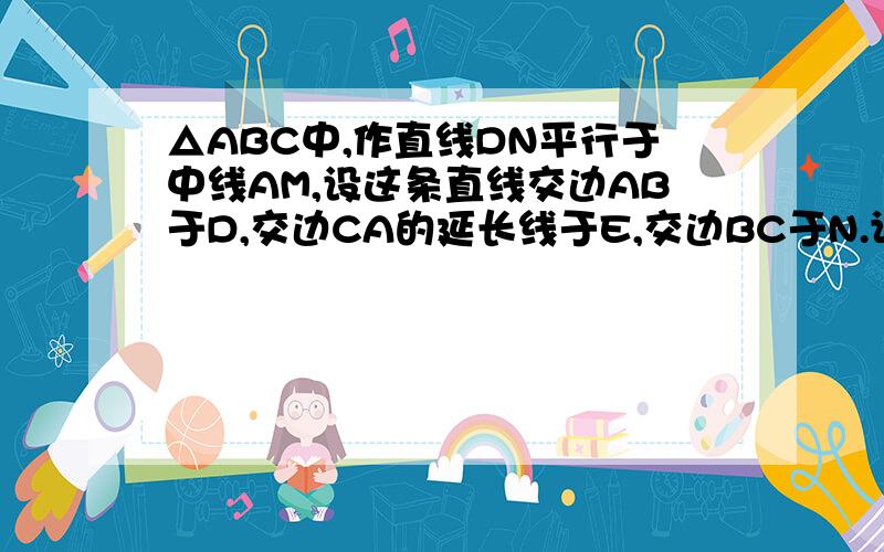 △ABC中,作直线DN平行于中线AM,设这条直线交边AB于D,交边CA的延长线于E,交边BC于N.证：AD：AB=AE：AC