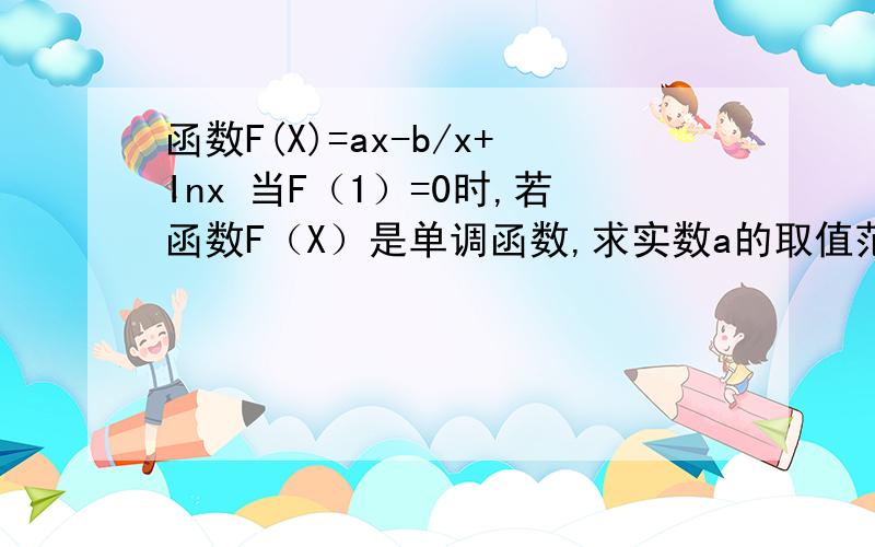 函数F(X)=ax-b/x+Inx 当F（1）=0时,若函数F（X）是单调函数,求实数a的取值范围当F(X)在X=2,X=4处取得极值时,方程F(X)在区间[1,8]内有三个不同的实数根,求实数C的取值范围.