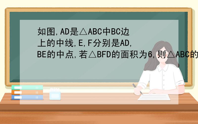 如图,AD是△ABC中BC边上的中线,E,F分别是AD,BE的中点,若△BFD的面积为6,则△ABC的面积等于（  ）