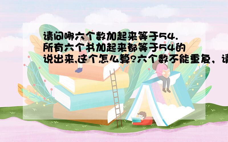 请问哪六个数加起来等于54.所有六个书加起来都等于54的说出来,这个怎么算?六个数不能重复，请问下有多少呢?