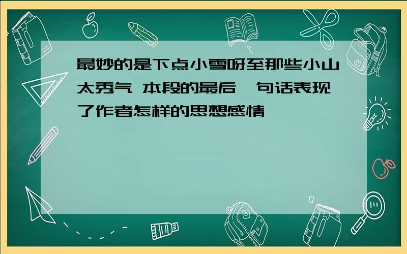 最妙的是下点小雪呀至那些小山太秀气 本段的最后一句话表现了作者怎样的思想感情