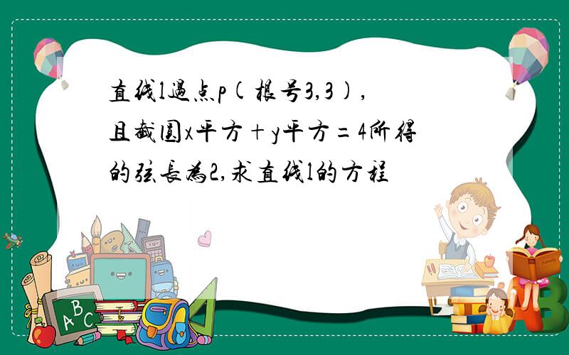 直线l过点p(根号3,3),且截圆x平方+y平方=4所得的弦长为2,求直线l的方程