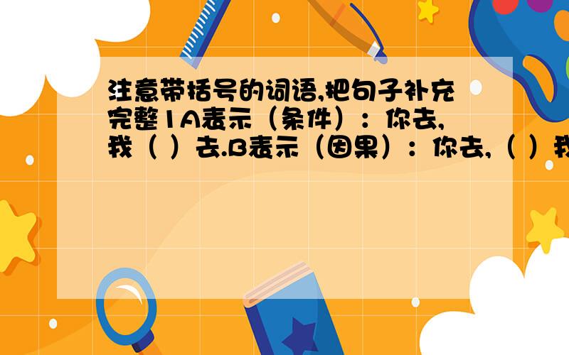 注意带括号的词语,把句子补充完整1A表示（条件）：你去,我（ ）去.B表示（因果）：你去,（ ）我去.C表示（假设）：你去,我（ ）去.D表示（转折）：你去,我（ ）去.E表示（递进）：你去,