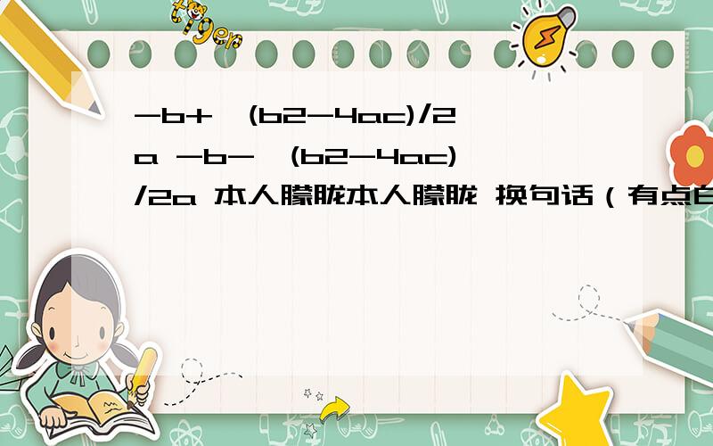 -b+√(b2-4ac)/2a -b-√(b2-4ac)/2a 本人朦胧本人朦胧 换句话（有点白） 具体 具体再具体