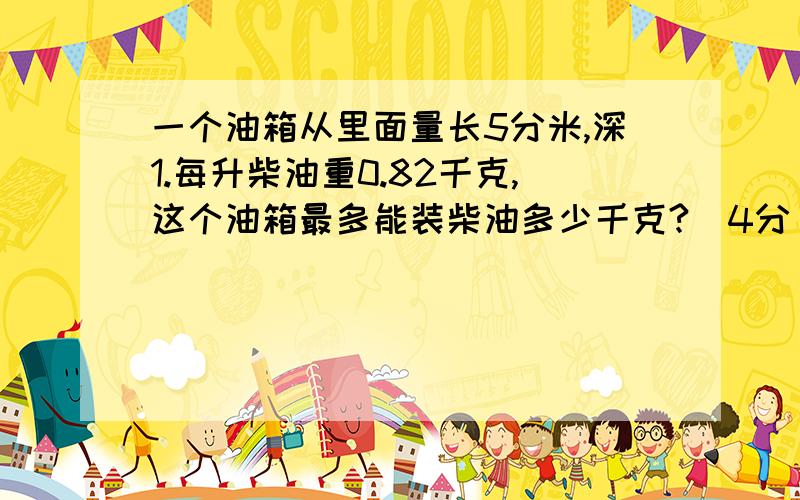 一个油箱从里面量长5分米,深1.每升柴油重0.82千克,这个油箱最多能装柴油多少千克?（4分）