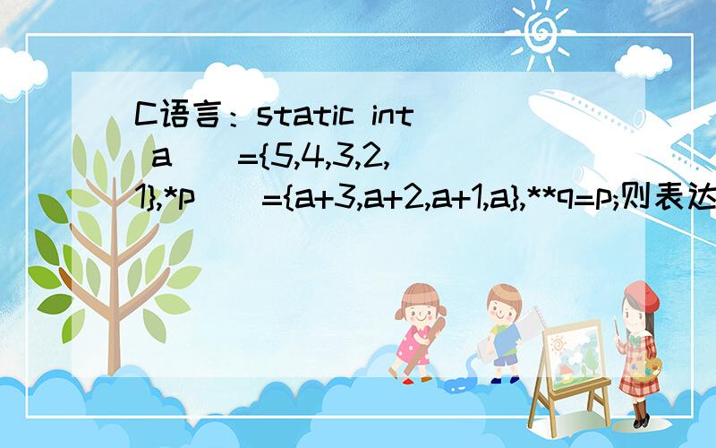 C语言：static int a[]={5,4,3,2,1},*p[]={a+3,a+2,a+1,a},**q=p;则表达式*（p[0]+1）+**（q+2）的值是?