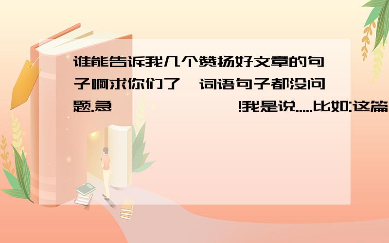 谁能告诉我几个赞扬好文章的句子啊求你们了,词语句子都没问题.急```````!我是说.....比如:这篇文章不在形式上求新颖，而是在内容上求深度。这是本文的最大特点。..................就是这样`