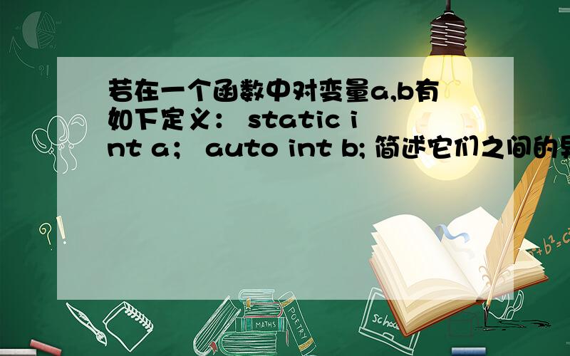 若在一个函数中对变量a,b有如下定义： static int a； auto int b; 简述它们之间的异同