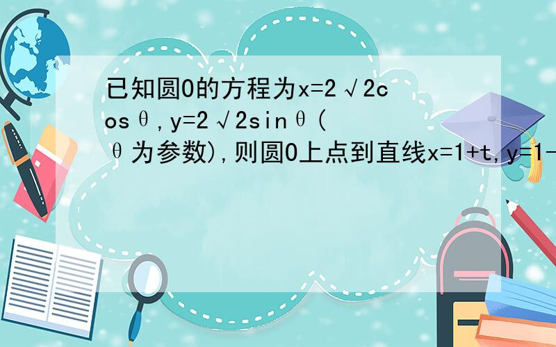 已知圆O的方程为x=2√2cosθ,y=2√2sinθ(θ为参数),则圆O上点到直线x=1+t,y=1-t(t为参数)的距离的最大值为