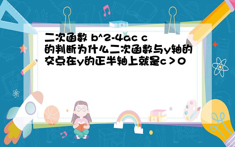 二次函数 b^2-4ac c的判断为什么二次函数与y轴的交点在y的正半轴上就是c＞0