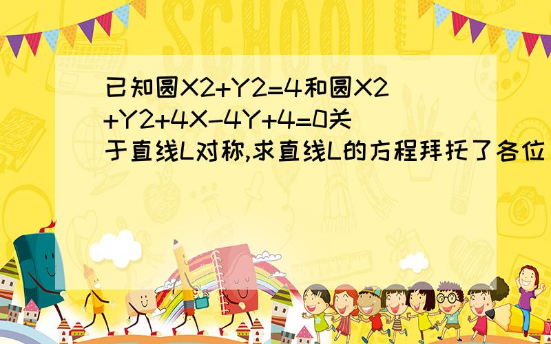 已知圆X2+Y2=4和圆X2+Y2+4X-4Y+4=0关于直线L对称,求直线L的方程拜托了各位