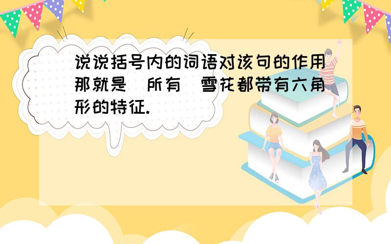 说说括号内的词语对该句的作用那就是（所有）雪花都带有六角形的特征.