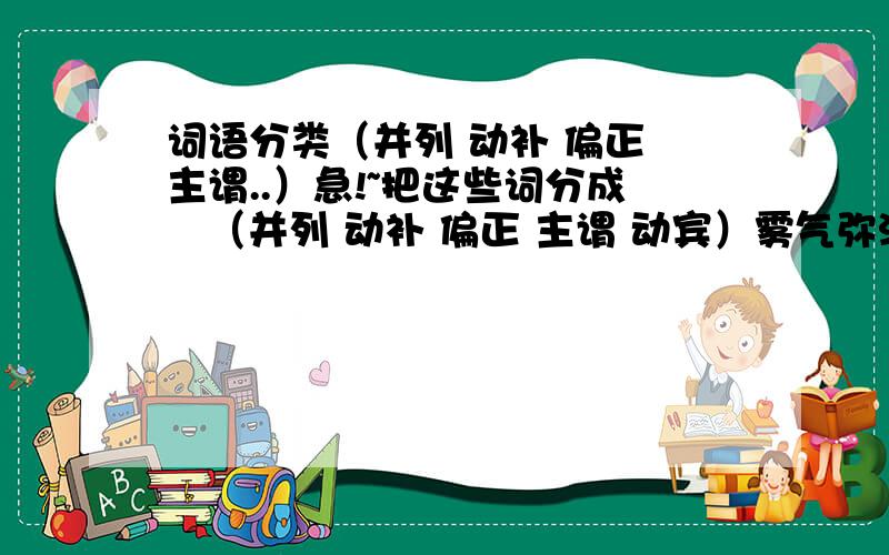 词语分类（并列 动补 偏正 主谓..）急!~把这些词分成   （并列 动补 偏正 主谓 动宾）雾气弥漫 陷入沉思  隐隐如雷 晓月白晰 童心复萌 浪沫横溢 泛起涟漪 粒粒珠玑 整个湖面 微小砂粒 情况