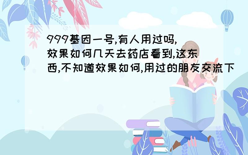 999基因一号,有人用过吗,效果如何几天去药店看到,这东西,不知道效果如何,用过的朋友交流下