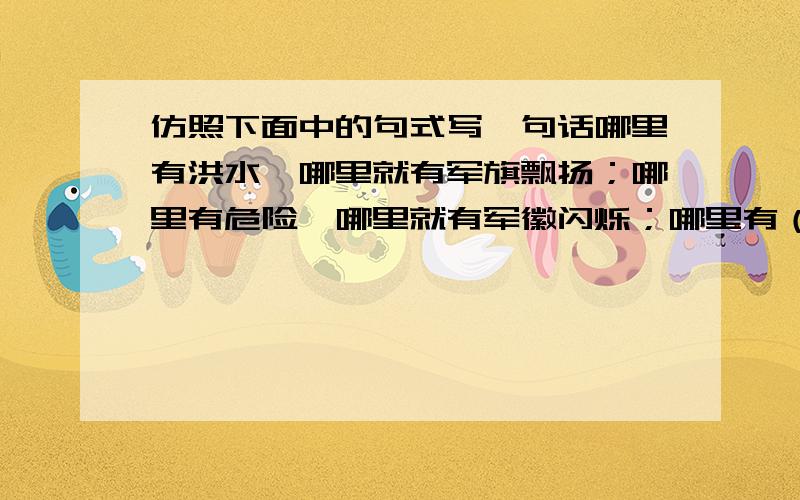 仿照下面中的句式写一句话哪里有洪水,哪里就有军旗飘扬；哪里有危险,哪里就有军徽闪烁；哪里有（    ）,哪里就有（           ）.