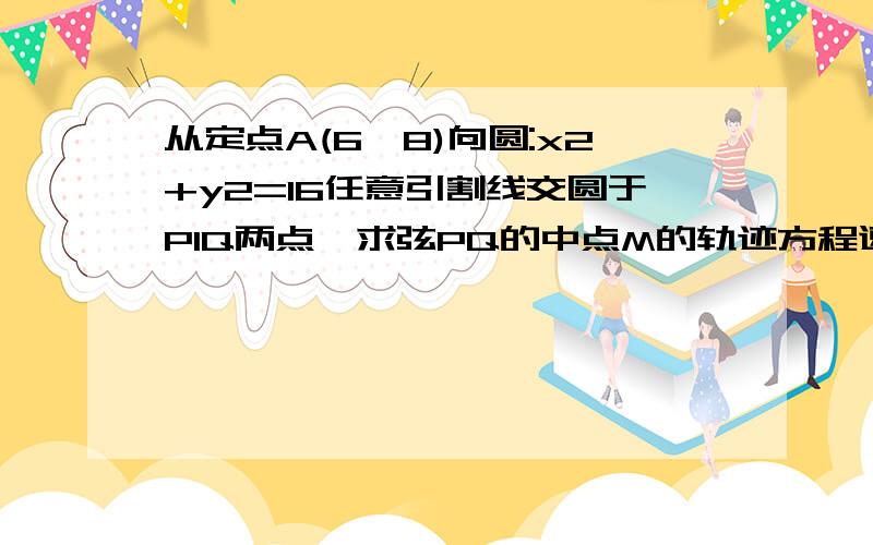 从定点A(6,8)向圆:x2+y2=16任意引割线交圆于P1Q两点,求弦PQ的中点M的轨迹方程速求