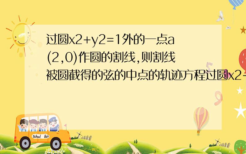 过圆x2+y2=1外的一点a(2,0)作圆的割线,则割线被圆截得的弦的中点的轨迹方程过圆x2+y2=1外的一点A(2,0)作圆的割线,则割线被圆截得的弦的中点的轨迹方程我看了一些类似的题目,还是不太明.题目