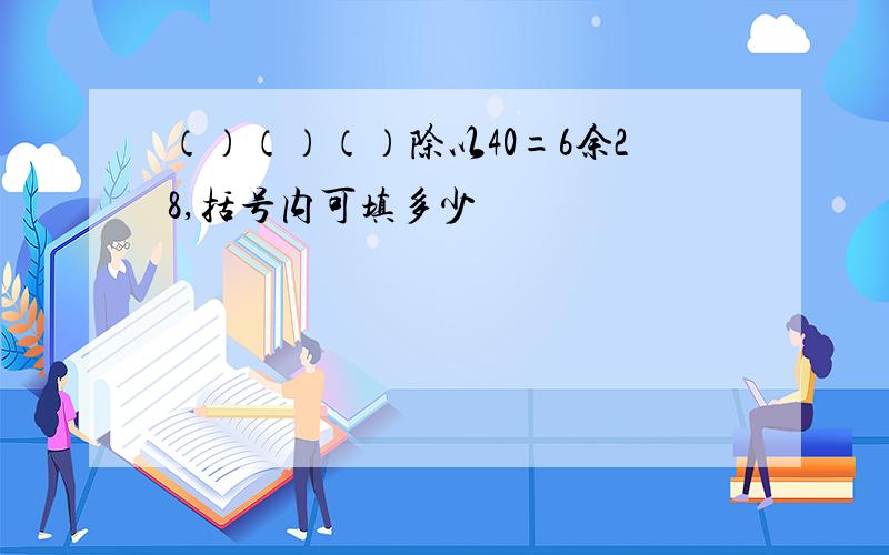 （）（）（）除以40=6余28,括号内可填多少