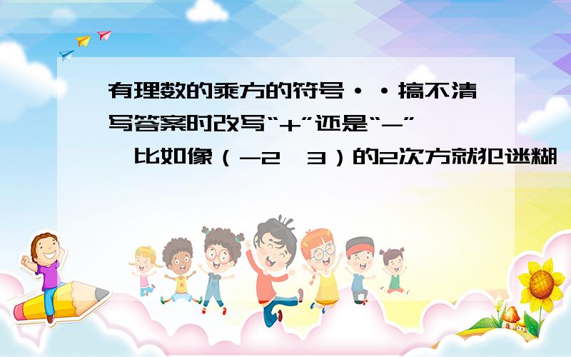 有理数的乘方的符号··搞不清写答案时改写“+”还是“-”,比如像（-2×3）的2次方就犯迷糊,做这类题目有窍门吗是乘方,不是有理数乘法,负数奇.偶的根本行不通