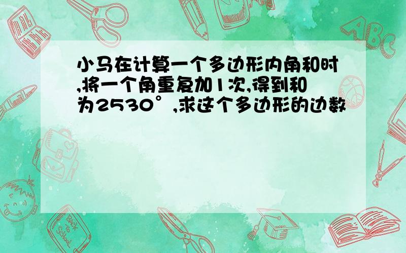 小马在计算一个多边形内角和时,将一个角重复加1次,得到和为2530°,求这个多边形的边数