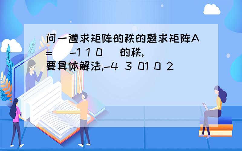 问一道求矩阵的秩的题求矩阵A=[ -1 1 0 ]的秩,要具体解法,-4 3 01 0 2