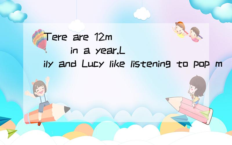 Tere are 12m____ in a year.Lily and Lucy like listening to pop m___.Tere are 12 m____ in a year.Lily and Lucy like listening to pop m___.