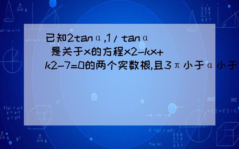 已知2tanα,1/tanα 是关于x的方程x2-kx+k2-7=0的两个实数根,且3π小于α小于13/4 π 求 sin2α-3sinαcosα+的值