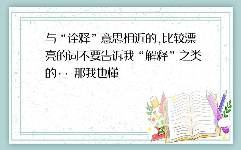 与“诠释”意思相近的,比较漂亮的词不要告诉我“解释”之类的·· 那我也懂