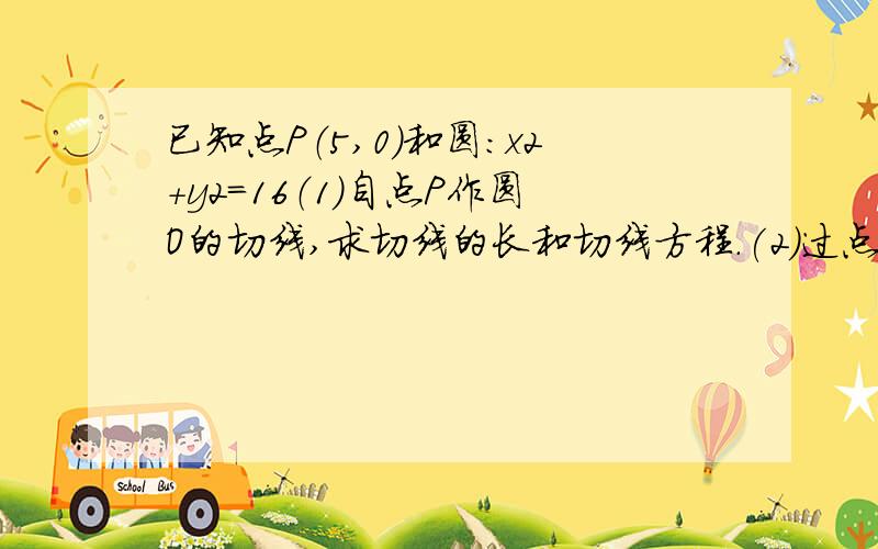 已知点P（5,0）和圆：x2+y2=16（1）自点P作圆O的切线,求切线的长和切线方程.(2)过点P任意作直线l与圆O交与A、B两点,求弦AB中点的轨迹方程.