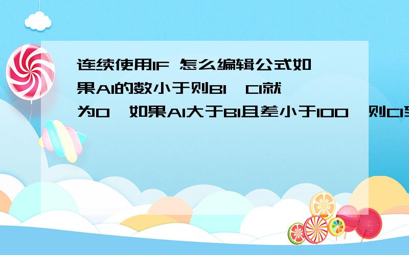 连续使用IF 怎么编辑公式如果A1的数小于则B1,C1就为0,如果A1大于B1且差小于100,则C1列为（A1-B1)*2,如果A1大与B1且大于100则为100*2这个公式怎么写