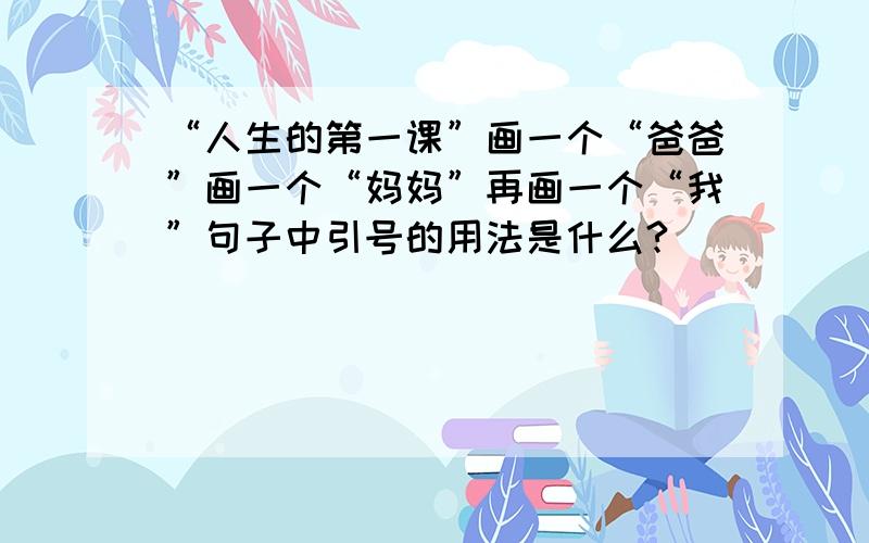 “人生的第一课”画一个“爸爸”画一个“妈妈”再画一个“我”句子中引号的用法是什么?