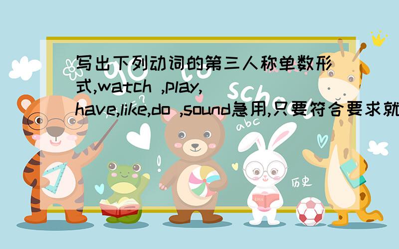 写出下列动词的第三人称单数形式,watch ,play,have,like,do ,sound急用,只要符合要求就给奖赏分.最好解释为什么这样做..